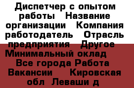 Диспетчер с опытом работы › Название организации ­ Компания-работодатель › Отрасль предприятия ­ Другое › Минимальный оклад ­ 1 - Все города Работа » Вакансии   . Кировская обл.,Леваши д.